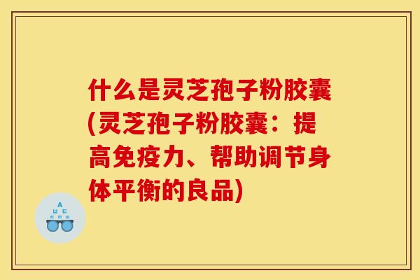 什么是灵芝孢子粉胶囊(灵芝孢子粉胶囊：提高免疫力、帮助调节身体平衡的良品)