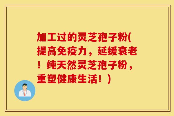 加工过的灵芝孢子粉(提高免疫力，延缓衰老！纯天然灵芝孢子粉，重塑健康生活！)