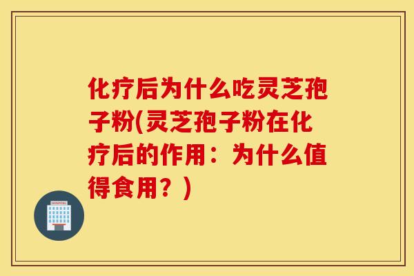 化疗后为什么吃灵芝孢子粉(灵芝孢子粉在化疗后的作用：为什么值得食用？)