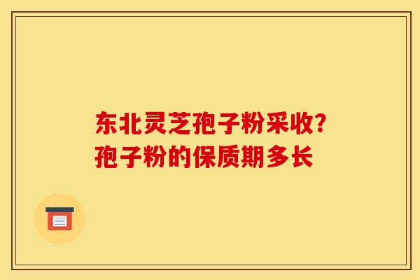 东北灵芝孢子粉采收？孢子粉的保质期多长