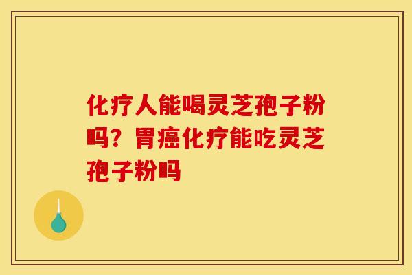 化疗人能喝灵芝孢子粉吗？胃癌化疗能吃灵芝孢子粉吗