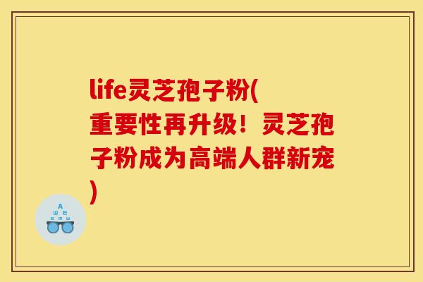 life灵芝孢子粉(重要性再升级！灵芝孢子粉成为高端人群新宠)
