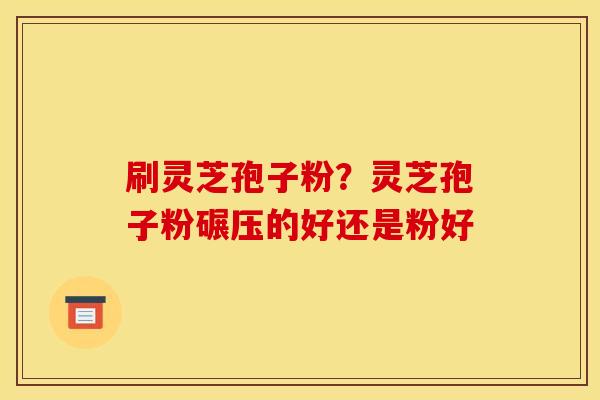 刷灵芝孢子粉？灵芝孢子粉碾压的好还是粉好