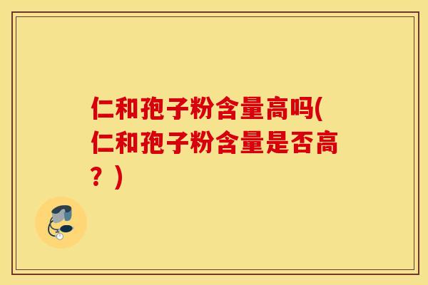 仁和孢子粉含量高吗(仁和孢子粉含量是否高？)