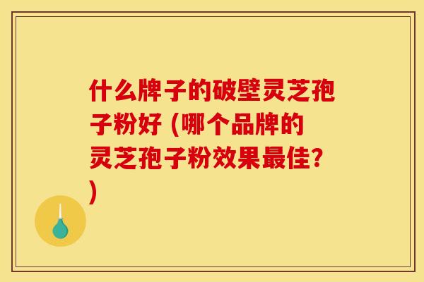 什么牌子的破壁灵芝孢子粉好 (哪个品牌的灵芝孢子粉效果佳？)