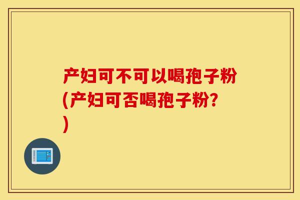 产妇可不可以喝孢子粉(产妇可否喝孢子粉？)