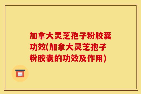 加拿大灵芝孢子粉胶囊功效(加拿大灵芝孢子粉胶囊的功效及作用)