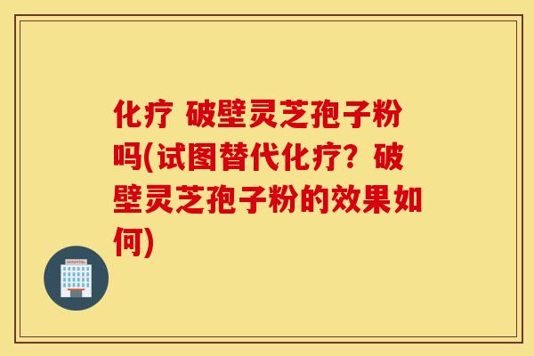 化疗 破壁灵芝孢子粉吗(试图替代化疗？破壁灵芝孢子粉的效果如何)