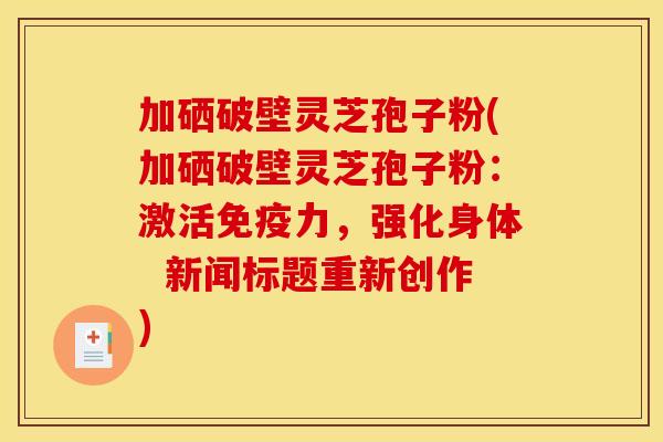 加硒破壁灵芝孢子粉(加硒破壁灵芝孢子粉：激活免疫力，强化身体  新闻标题重新创作)