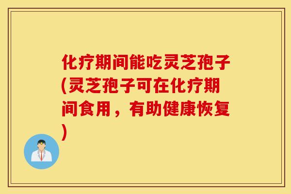 化疗期间能吃灵芝孢子(灵芝孢子可在化疗期间食用，有助健康恢复)