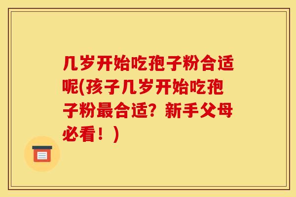 几岁开始吃孢子粉合适呢(孩子几岁开始吃孢子粉最合适？新手父母必看！)