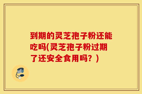 到期的灵芝孢子粉还能吃吗(灵芝孢子粉过期了还安全食用吗？)