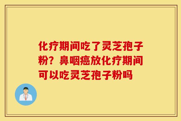 化疗期间吃了灵芝孢子粉？鼻咽癌放化疗期间可以吃灵芝孢子粉吗