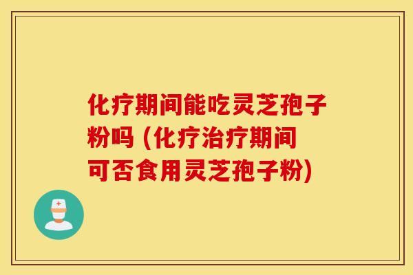 化疗期间能吃灵芝孢子粉吗 (化疗治疗期间可否食用灵芝孢子粉)