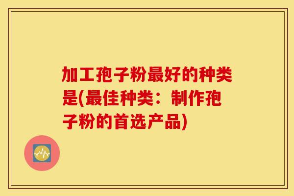 加工孢子粉最好的种类是(最佳种类：制作孢子粉的首选产品)