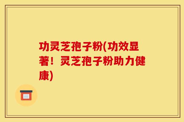 功灵芝孢子粉(功效显著！灵芝孢子粉助力健康)