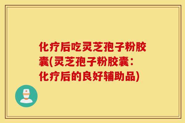 化疗后吃灵芝孢子粉胶囊(灵芝孢子粉胶囊：化疗后的良好辅助品)
