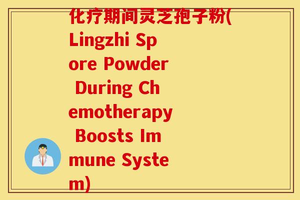 化疗期间灵芝孢子粉(Lingzhi Spore Powder During Chemotherapy Boosts Immune System)