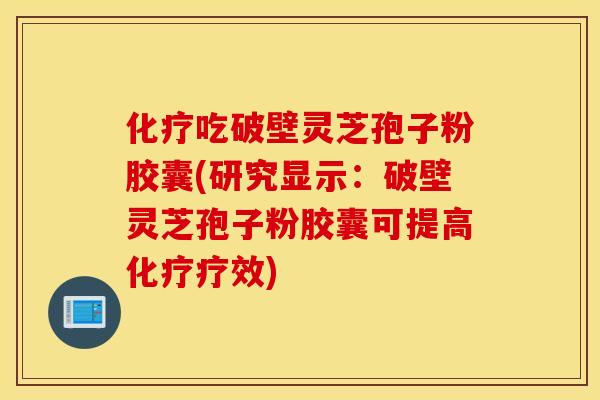 化疗吃破壁灵芝孢子粉胶囊(研究显示：破壁灵芝孢子粉胶囊可提高化疗疗效)