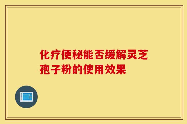 化疗便秘能否缓解灵芝孢子粉的使用效果