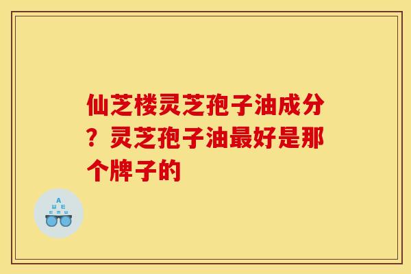 仙芝楼灵芝孢子油成分？灵芝孢子油好是那个牌子的