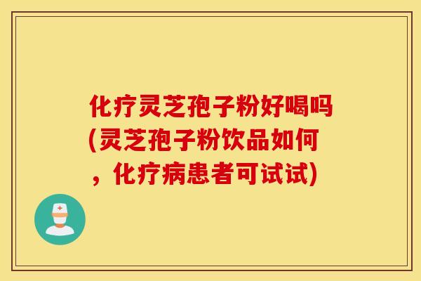 化疗灵芝孢子粉好喝吗(灵芝孢子粉饮品如何，化疗病患者可试试)