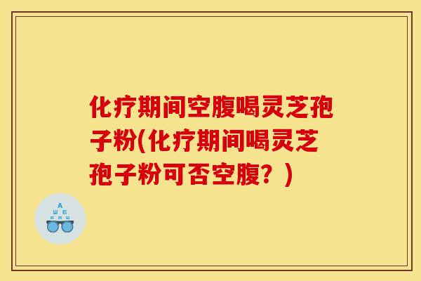 化疗期间空腹喝灵芝孢子粉(化疗期间喝灵芝孢子粉可否空腹？)
