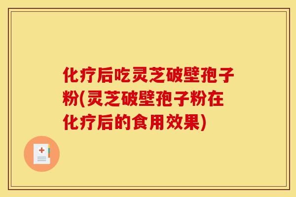 化疗后吃灵芝破壁孢子粉(灵芝破壁孢子粉在化疗后的食用效果)
