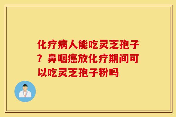 化疗病人能吃灵芝孢子？鼻咽癌放化疗期间可以吃灵芝孢子粉吗