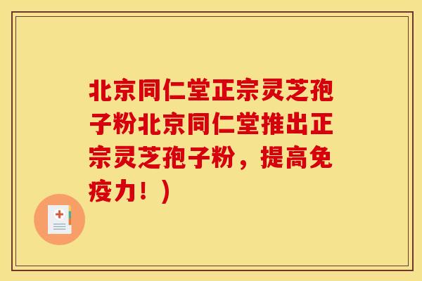 北京同仁堂正宗灵芝孢子粉北京同仁堂推出正宗灵芝孢子粉，提高免疫力！)