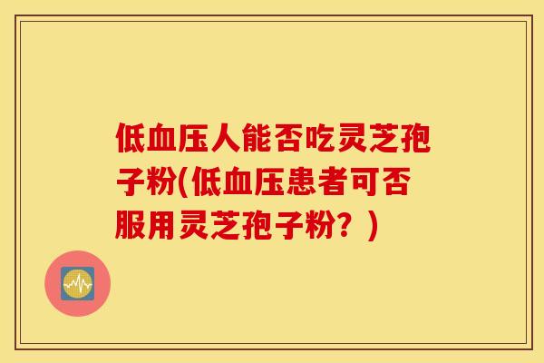 低血压人能否吃灵芝孢子粉(低血压患者可否服用灵芝孢子粉？)
