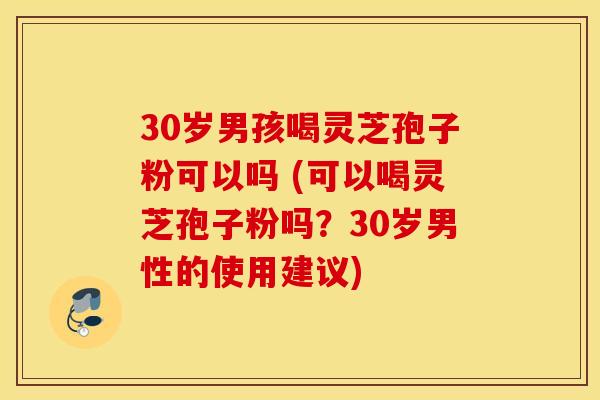 30岁男孩喝灵芝孢子粉可以吗 (可以喝灵芝孢子粉吗？30岁男性的使用建议)