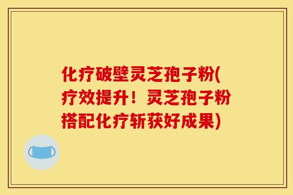 化疗破壁灵芝孢子粉(疗效提升！灵芝孢子粉搭配化疗斩获好成果)
