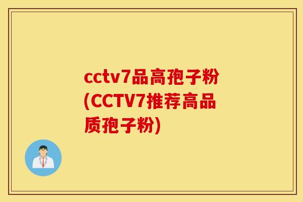 cctv7品高孢子粉(CCTV7推荐高品质孢子粉)