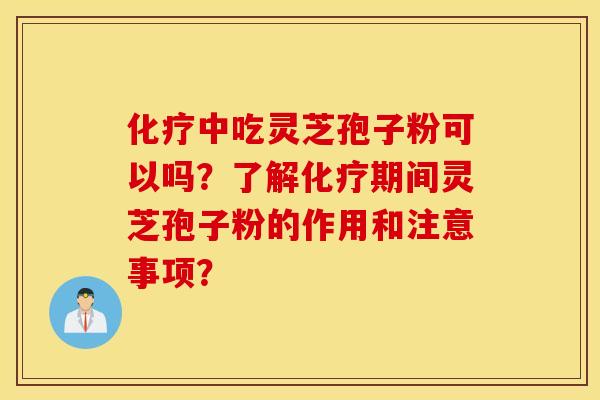 化疗中吃灵芝孢子粉可以吗？了解化疗期间灵芝孢子粉的作用和注意事项？