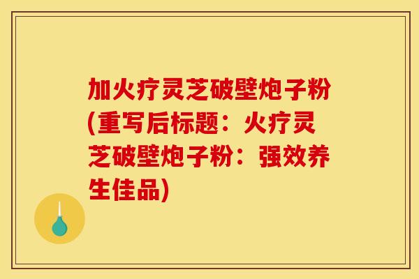 加火疗灵芝破壁炮子粉(重写后标题：火疗灵芝破壁炮子粉：强效养生佳品)
