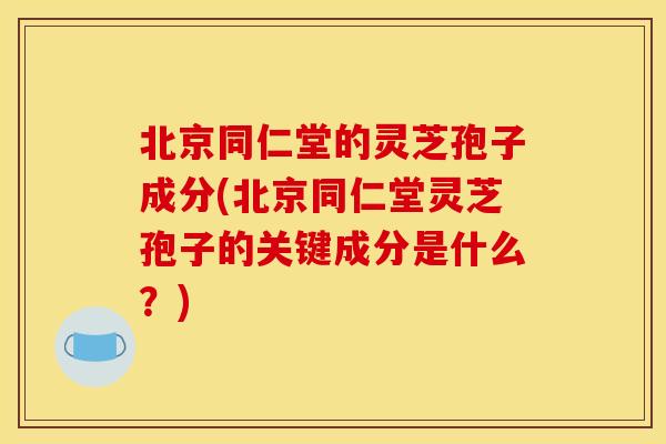 北京同仁堂的灵芝孢子成分(北京同仁堂灵芝孢子的关键成分是什么？)