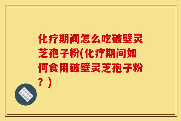 化疗期间怎么吃破壁灵芝孢子粉(化疗期间如何食用破壁灵芝孢子粉？)