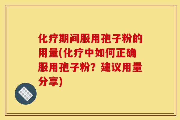 化疗期间服用孢子粉的用量(化疗中如何正确服用孢子粉？建议用量分享)