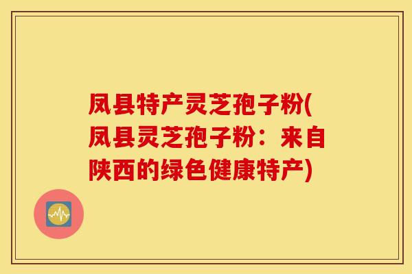 凤县特产灵芝孢子粉(凤县灵芝孢子粉：来自陕西的绿色健康特产)