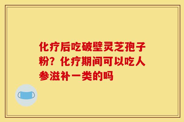 化疗后吃破壁灵芝孢子粉？化疗期间可以吃人参滋补一类的吗