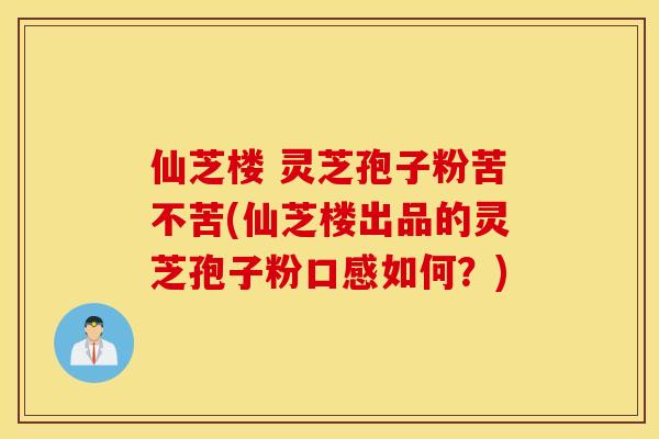 仙芝楼 灵芝孢子粉苦不苦(仙芝楼出品的灵芝孢子粉口感如何？)