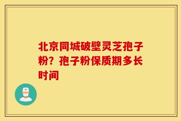 北京同城破壁灵芝孢子粉？孢子粉保质期多长时间