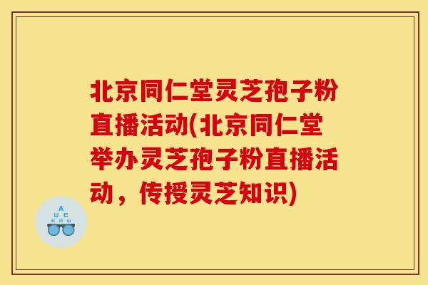 北京同仁堂灵芝孢子粉直播活动(北京同仁堂举办灵芝孢子粉直播活动，传授灵芝知识)