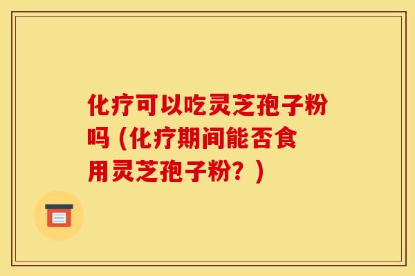 化疗可以吃灵芝孢子粉吗 (化疗期间能否食用灵芝孢子粉？)