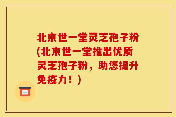 北京世一堂灵芝孢子粉(北京世一堂推出优质灵芝孢子粉，助您提升免疫力！)