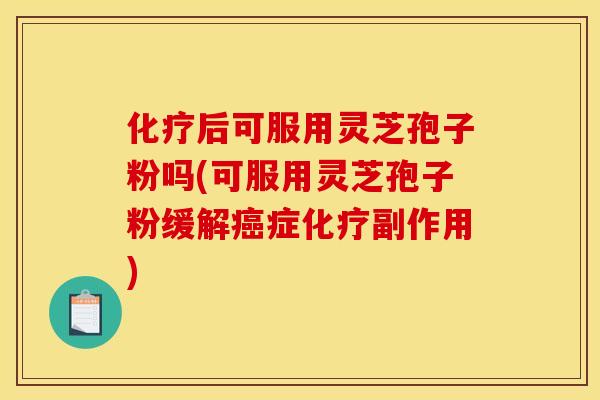 化疗后可服用灵芝孢子粉吗(可服用灵芝孢子粉缓解癌症化疗副作用)