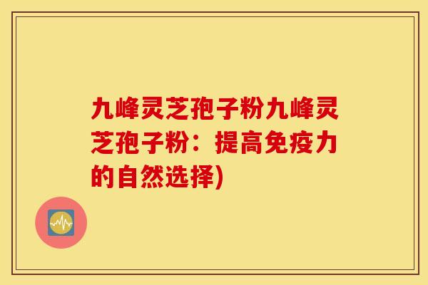 九峰灵芝孢子粉九峰灵芝孢子粉：提高免疫力的自然选择)