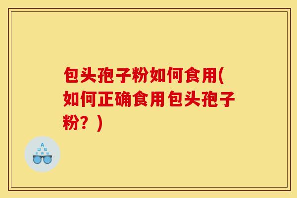 包头孢子粉如何食用(如何正确食用包头孢子粉？)