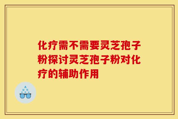 化疗需不需要灵芝孢子粉探讨灵芝孢子粉对化疗的辅助作用